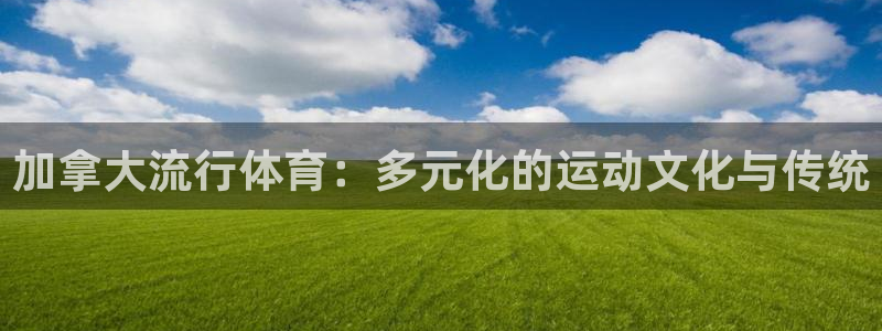哈哈体育下载：加拿大流行体育：多元化的运动文化与传统