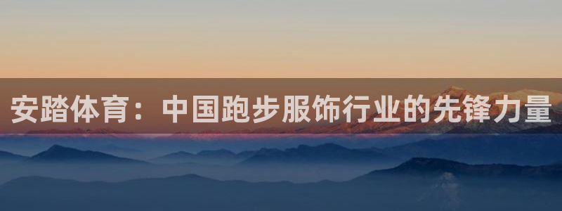 哈哈体育：安踏体育：中国跑步服饰行业的先锋力量