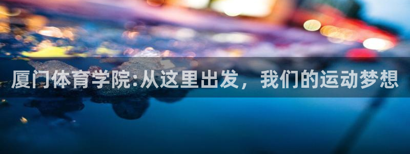 哈哈体育十年：厦门体育学院:从这里出发，我们的运动梦想
